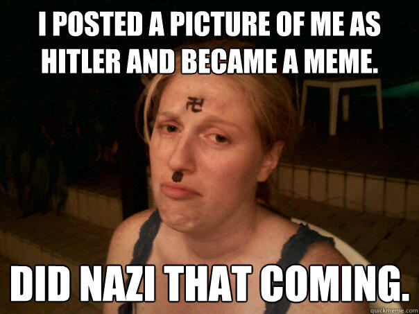 I posted a picture of me as hitler and became a meme. Did nazi that coming. - I posted a picture of me as hitler and became a meme. Did nazi that coming.  Sad Hitler Girl