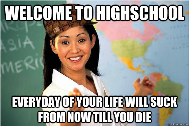 Welcome to highschool everyday of your life will suck from now till you die  Scumbag Teacher