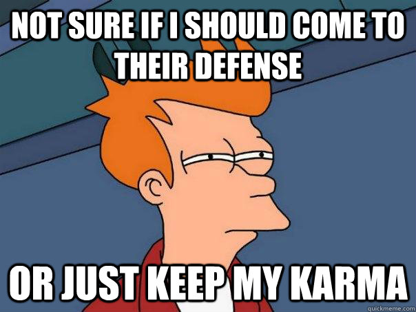Not sure if I should come to their defense or just keep my Karma  Futurama Fry