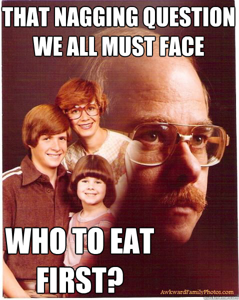 That Nagging Question We all Must Face Who to Eat First?  Vengeance Dad