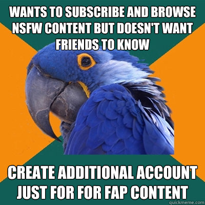 wants to subscribe and browse NSFW CONTENT BUT doesn't WANT FRIENDS TO KNOW CREATE ADDITIONAL ACCOUNT JUST FOR FOR FAP CONtent  Paranoid Parrot