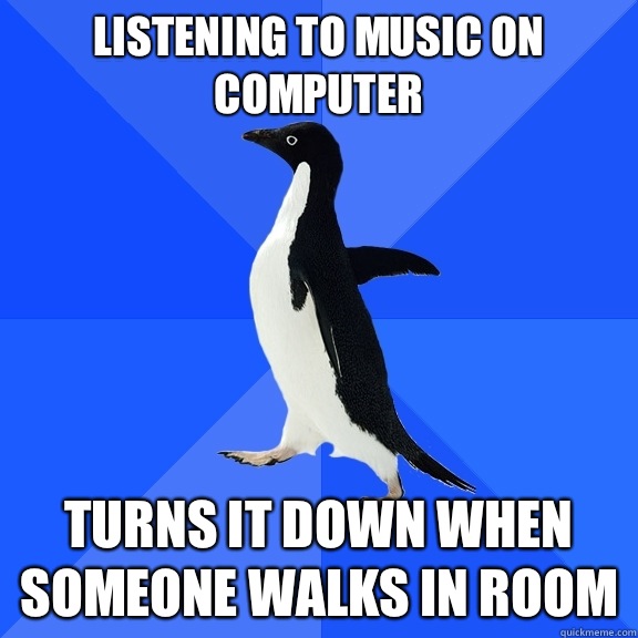 Listening to music on computer Turns it down when someone walks in room  Socially Awkward Penguin