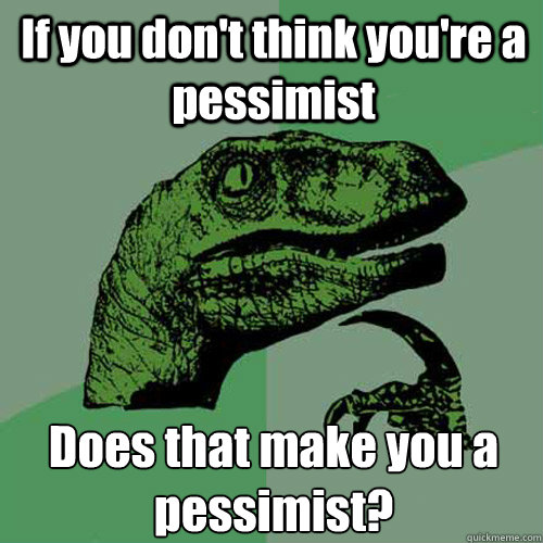 If you don't think you're a pessimist Does that make you a pessimist?  - If you don't think you're a pessimist Does that make you a pessimist?   Philosoraptor