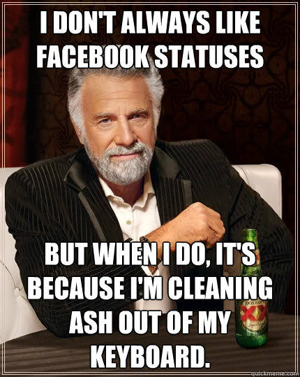 I don't always like Facebook statuses but when I do, it's because I'm cleaning ash out of my keyboard.  The Most Interesting Man In The World
