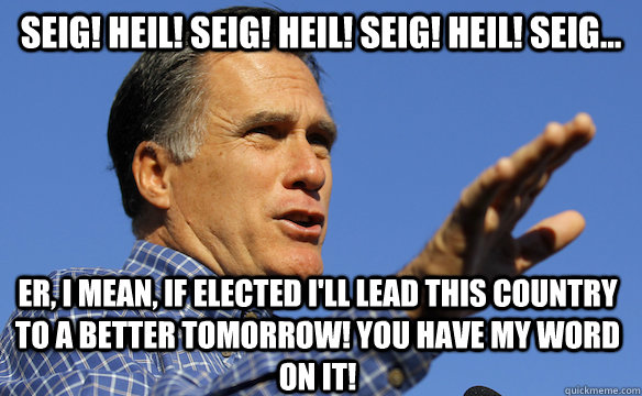 SEIG! HEIL! SEIG! HEIL! SEIG! HEIL! SEIG... er, I mean, if elected I'll lead this country to a better tomorrow! You have my word on it! - SEIG! HEIL! SEIG! HEIL! SEIG! HEIL! SEIG... er, I mean, if elected I'll lead this country to a better tomorrow! You have my word on it!  mitt romney aint no poor