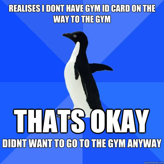 Realises i dont have gym ID card on the way to the gym Thats Okay Didnt want to go to the gym anyway   Socially Awkward Penguin