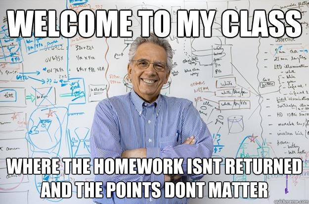 welcome to my class where the homework isnt returned and the points dont matter  Engineering Professor