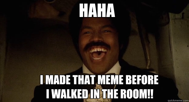 haha i made that meme before 
   i walked in the room!!  Laughing Black Dynamite