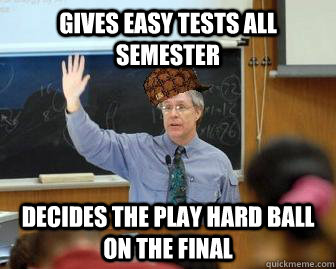 gives eASY TESTS ALL SEMESTER DECIDES THE PLAY HARD BALL ON THE FINAL  Scumbag Professor