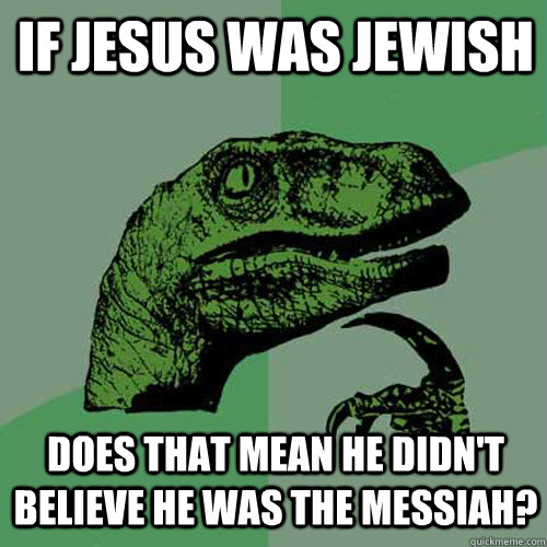 If Jesus was jewish does that mean he didn't believe he was the messiah?  Philosoraptor