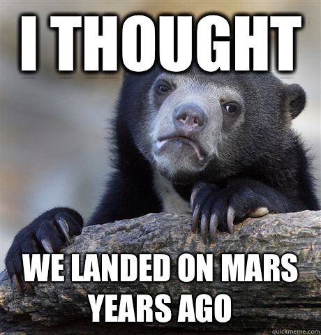 I thought We landed on mars years ago  Confession Bear
