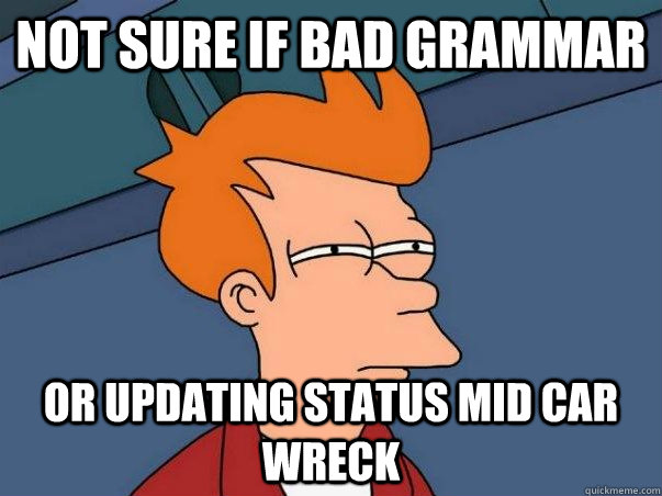 not sure if bad grammar or updating status mid car wreck  Not sure Fry