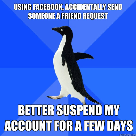 using facebook, accidentally send
someone a friend request better suspend my
account for a few days  Socially Awkward Penguin