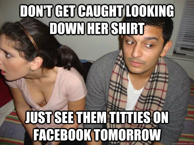 don't get caught looking down her shirt just see them titties on Facebook tomorrow - don't get caught looking down her shirt just see them titties on Facebook tomorrow  titties