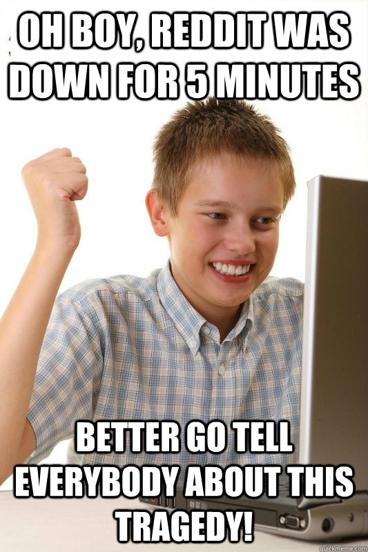 Oh boy, reddit was down for 5 minutes Better go tell everybody about this tragedy!  1st Day Internet Kid