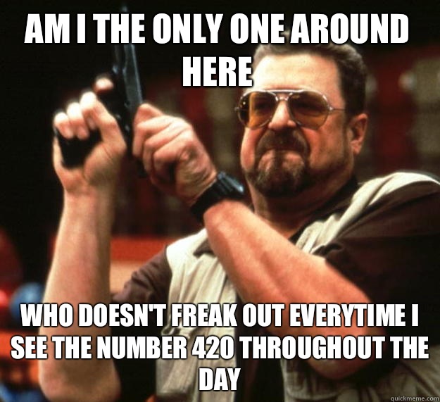 Am I the only one around here Who doesn't freak out everytime I see the number 420 throughout the day  Walter