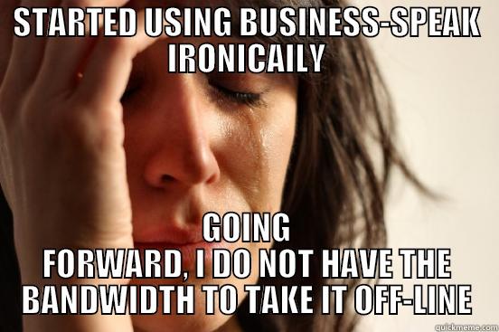 STARTED USING BUSINESS-SPEAK IRONICALLY GOING FORWARD, I DO NOT HAVE THE BANDWIDTH TO TAKE IT OFF-LINE First World Problems