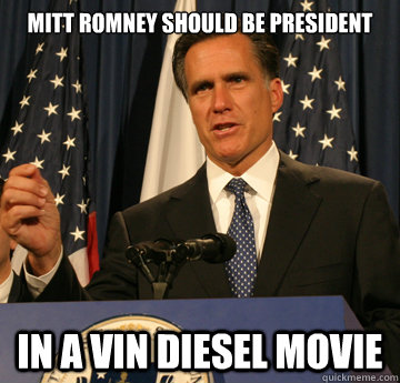 Mitt romney should be president in a vin diesel movie  