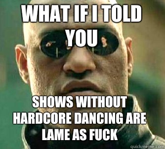what if i told you Shows without hardcore dancing are lame as fuck  Matrix Morpheus