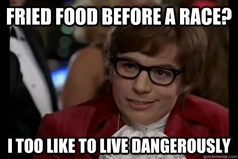 Fried food before a race? i too like to live dangerously  Dangerously - Austin Powers