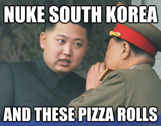 Nuke south korea and these pizza rolls  Hungry Kim Jong Un