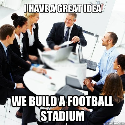 I have a great idea We build a football stadium  