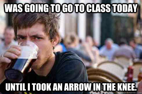 Was Going to Go to class today until i took an arrow in the knee.  Lazy College Senior
