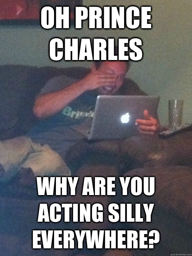 oh prince charles why are you acting silly everywhere?  