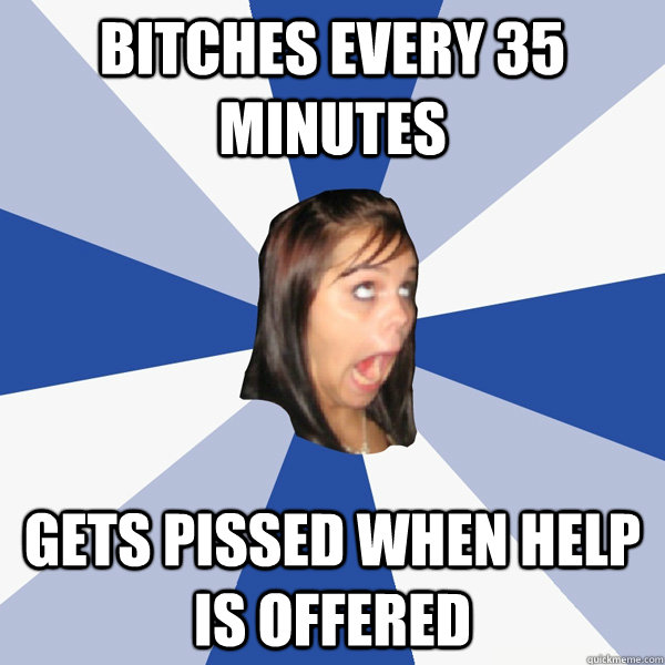 Bitches every 35 minutes Gets pissed when help is offered  Annoying Facebook Girl