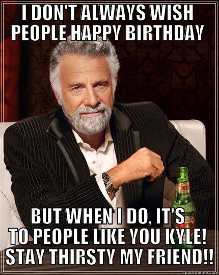I DON'T ALWAYS WISH PEOPLE HAPPY BIRTHDAY BUT WHEN I DO, IT'S TO PEOPLE LIKE YOU KYLE!  STAY THIRSTY MY FRIEND!! The Most Interesting Man In The World