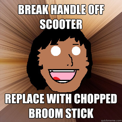 bREAK HANDLE OFF SCOOTER REPLACE WITH CHOPPED BROOM STICK  