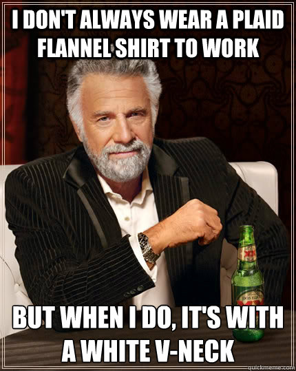 I don't always wear a plaid flannel shirt to work but when I do, it's with a white v-neck - I don't always wear a plaid flannel shirt to work but when I do, it's with a white v-neck  The Most Interesting Man In The World