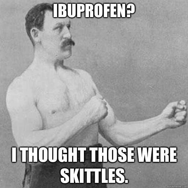 Ibuprofen? I thought those were skittles.  overly manly man
