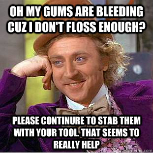 Oh my gums are bleeding cuz I don't floss enough? please continure to stab them with your tool. That seems to really help  Condescending Wonka
