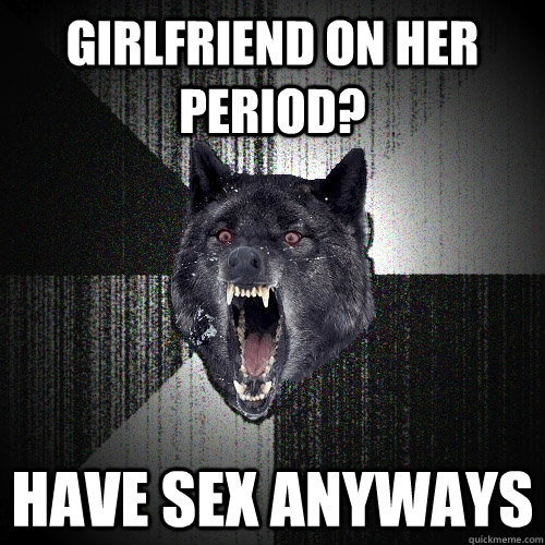 Girlfriend on her period? HAVE SEX ANYWAYS  Insanity Wolf