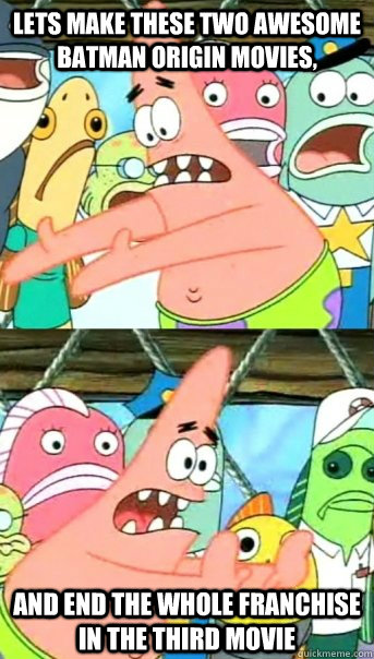Lets make these two awesome batman origin movies, and end the whole franchise in the third movie  Push it somewhere else Patrick