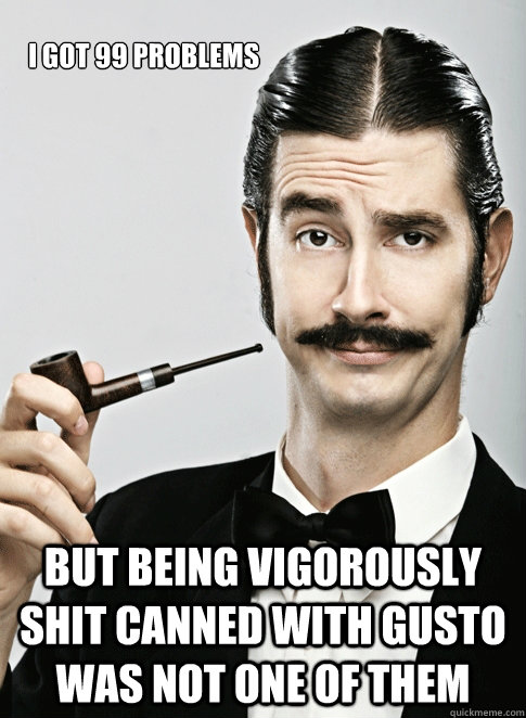 i got 99 problems but being vigorously shit canned with gusto was not one of them  Le Snob