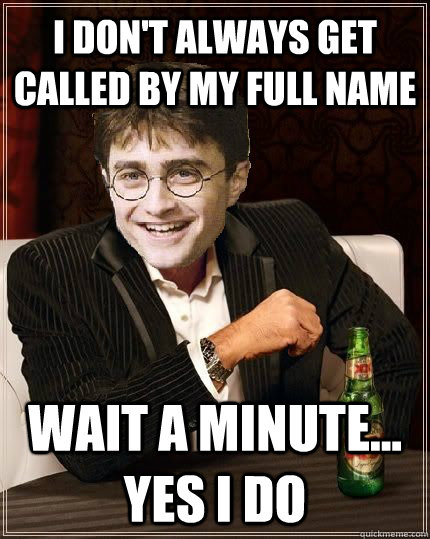 I don't always get called by my full name Wait a minute... yes I do  The Most Interesting Harry In The World