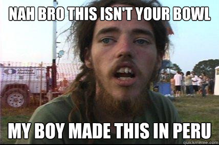 nah bro this isn't your bowl my boy made this in peru  Wook 17