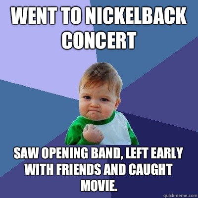 Went to Nickelback concert Saw opening band, left early with friends and caught movie.  Success Kid