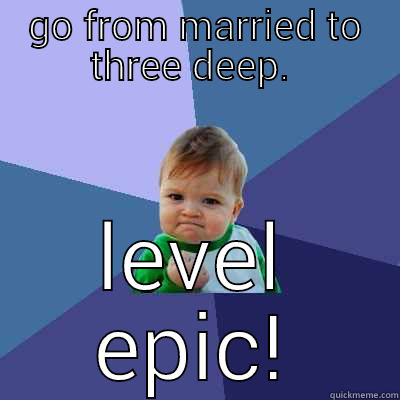 GO FROM MARRIED TO THREE DEEP.  LEVEL EPIC! Success Kid