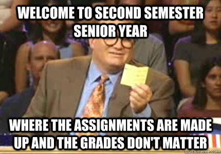 Welcome to second semester senior year where the assignments are made up and the grades don't matter  Whose Line