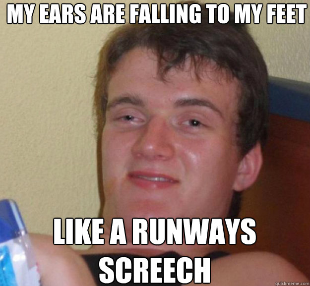 My ears are falling to my feet like a runways screech  ten guy