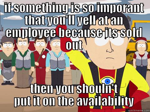 IF SOMETHING IS SO IMPORANT THAT YOU'LL YELL AT AN EMPLOYEE BECAUSE ITS SOLD OUT THEN YOU SHOULN'T PUT IT ON THE AVAILABILITY Captain Hindsight