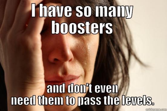 I HAVE SO MANY BOOSTERS AND DON'T EVEN NEED THEM TO PASS THE LEVELS. First World Problems