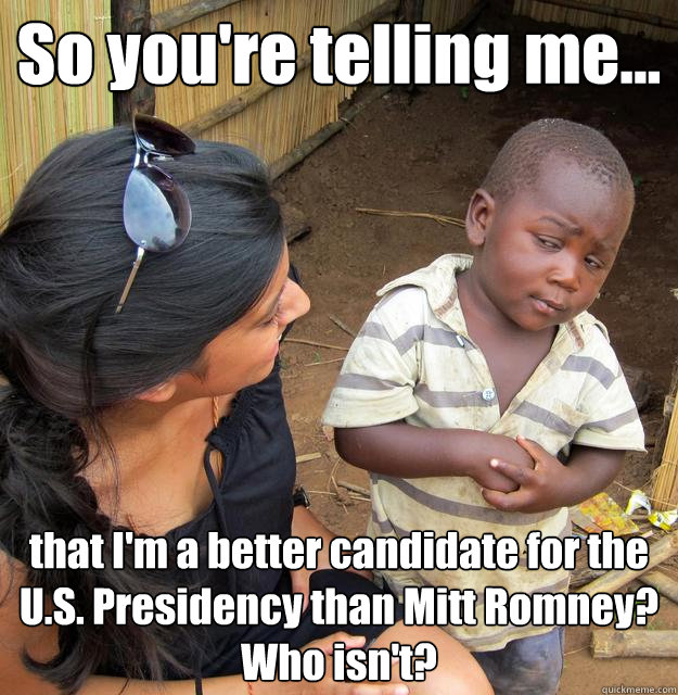 So you're telling me... that I'm a better candidate for the U.S. Presidency than Mitt Romney? Who isn't?  3rd World Skeptical Child