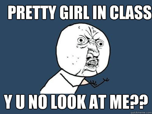 Pretty girl in class y u no look at me??  Y U No