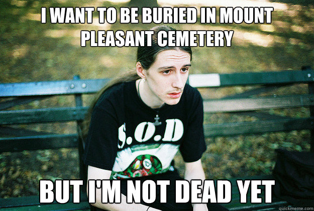 i want to be buried in Mount Pleasant Cemetery but i'm not dead yet  First World Metal Problems