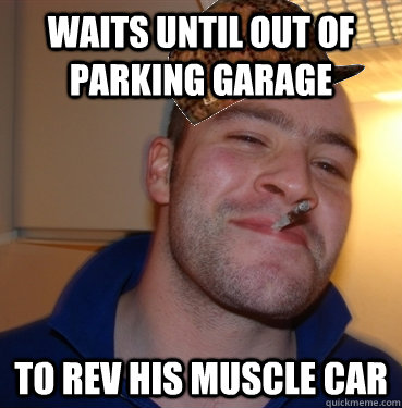 Waits until out of parking garage to rev his muscle car  Scumbag Good Guy Greg