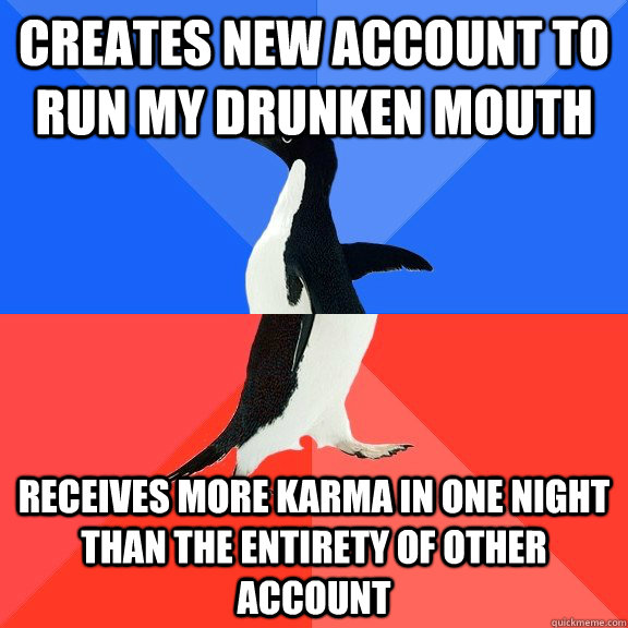 Creates new account to run my drunken mouth Receives more karma in one night than the entirety of other account  Socially Awkward Awesome Penguin